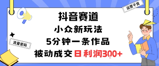 抖音赛道：小众新玩法，5分钟一条作品，被动成交，日利润3张-问小徐资源库