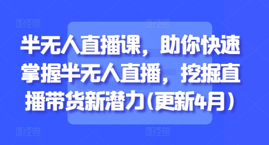 半无人直播课，助你快速掌握半无人直播，挖掘直播带货新潜力(更新9月)-问小徐资源库