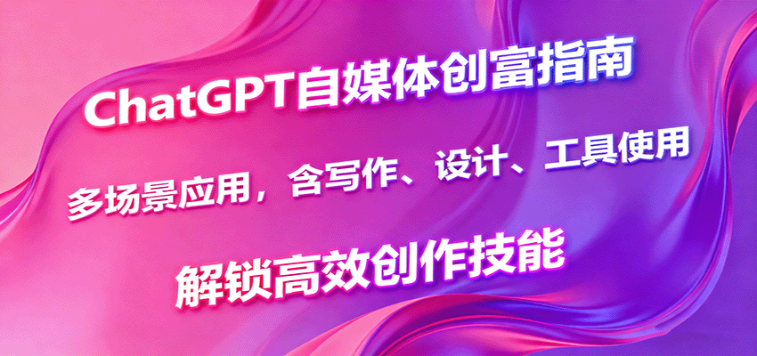 ChatGPT自媒体创富指南，多场景应用，含写作、设计、工具使用，解锁高效创作技能-问小徐资源库