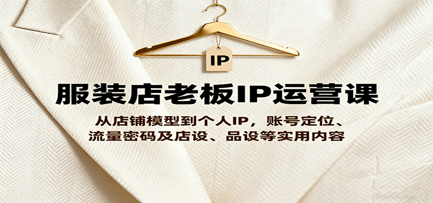 服装店老板IP运营课，从店铺模型到个人IP，账号定位、流量密码及店设、品设等实用内容-问小徐资源库
