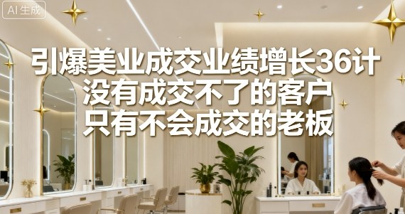 引爆美业成交业绩增长36计，没有成交不了的客户，只有不会成交的老板-问小徐资源库