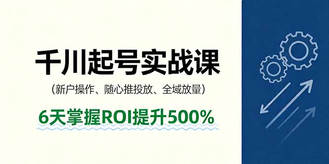 抖音千川起号实战课，新户操作,随心推投放,全域放量，6天掌握ROI提升500%-问小徐资源库