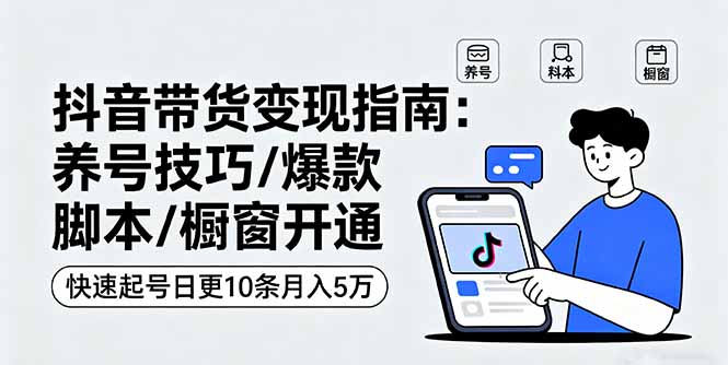 抖音带货变现指南：养号技巧/爆款脚本/橱窗开通，快速起号日更10条月入5万-问小徐资源库