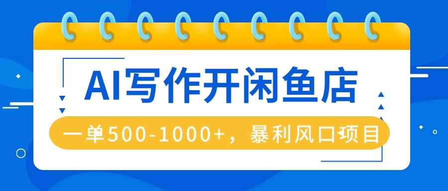 AI写作开闲鱼店，一单500-1000+，暴利风口项目，永不失业副业兼职-问小徐资源库