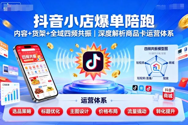 抖音小店爆单陪跑，内容＋货架＋全域四频共振，深度解析抖音商品卡运营体系-问小徐资源库