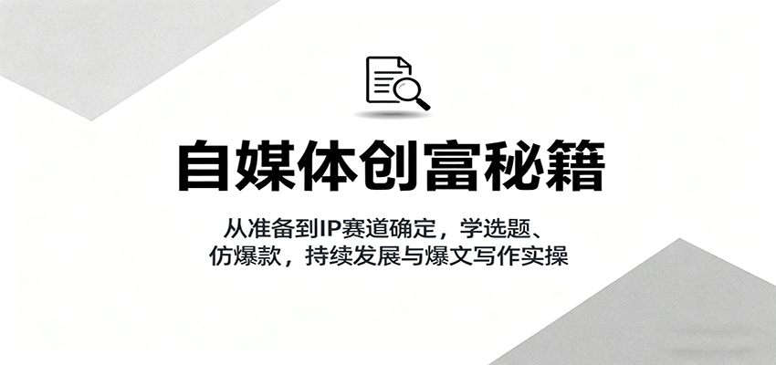 自媒体创富秘籍：从准备到IP赛道确定，学选题、仿爆款，持续发展与爆文写作实操-问小徐资源库