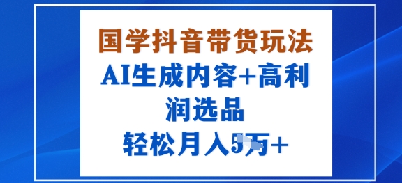 国学抖音带货玩法，AI生成内容+高利润选品，轻松月入1W+-问小徐资源库