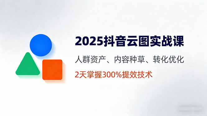 2025抖音云图实战课，人群资产、内容种草、转化优化，2天掌握300%提效技术-问小徐资源库