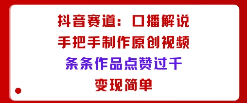 抖音赛道：口播解说，手把手教你制作原创视频，条条作品点赞过千，变现简单-问小徐资源库