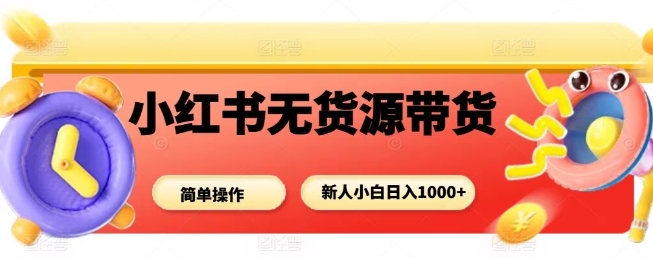 小红书无货源带货项目，简单无脑，新人小白日入多张-问小徐资源库