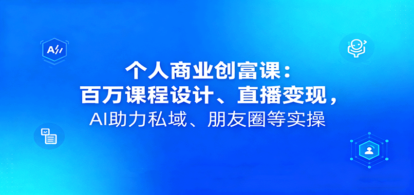 个人商业创富课：百万课程设计、直播变现，AI助力私域、朋友圈等实操-问小徐资源库