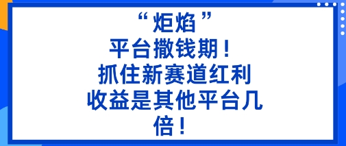 “炬焰”：平台撒钱期！抓住新赛道红利，5分钟二创内容，收益是其他平台几倍！-问小徐资源库