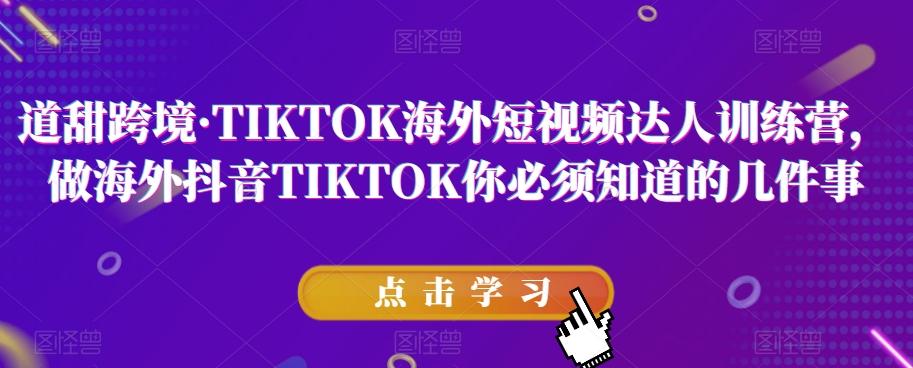 道甜跨境·TIKTOK海外短视频达人训练营,做海外抖音TIKTOK你必须知道的几件事-问小徐资源库