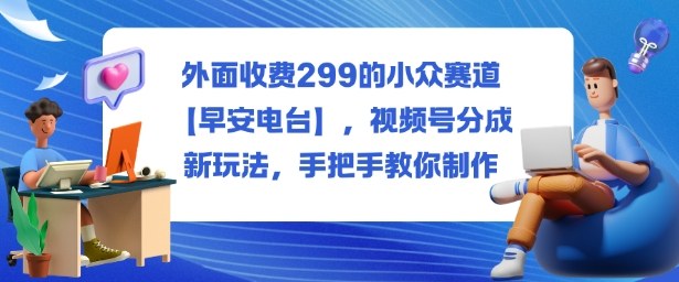 外面收费299的小众赛道【早安电台】，视频号分成新玩法，手把手教你制作-问小徐资源库