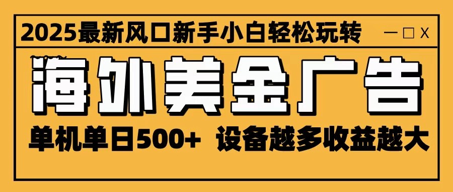 2025最新风口 海外美金广告 单机单日500+ 可无限放大 设备越多收益越大 轻松上手-问小徐资源库