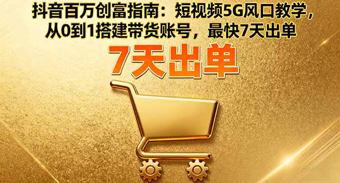 抖音百万创富指南：短视频5G风口教学，从0到1搭建带货账号，最快7天出单-问小徐资源库