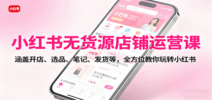 小红书无货源店铺运营课：涵盖开店、选品、笔记、发货等，全方位教你玩转小红书-问小徐资源库