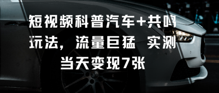 短视频科普汽车+共鸣玩法，流量巨猛实测当天变现7张-问小徐资源库