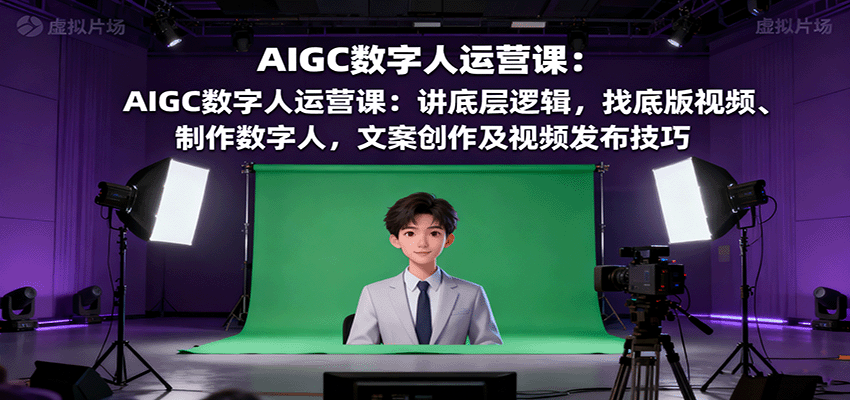 AIGC数字人运营课：讲底层逻辑，找底版视频、制作数字人，文案创作及视频发布技巧-问小徐资源库