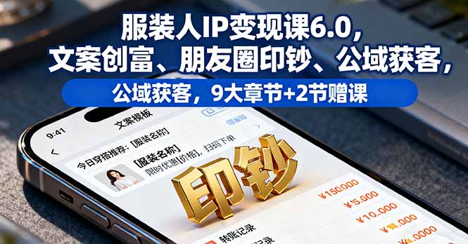 服装人IP变现课6.0，文案创富、朋友圈印钞、公域获客，9大章节+2节赠课-问小徐资源库