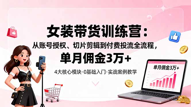 女装带货特训营：从账号授权、切片剪辑到付费投流全流程，单月佣金3万+-问小徐资源库