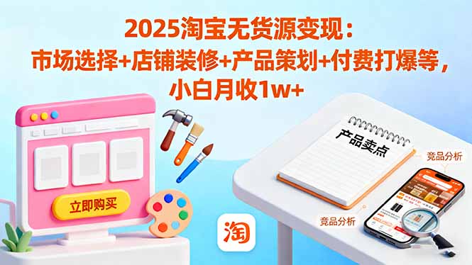 2025淘宝无货源变现：市场选择+店铺装修+产品策划+付费打爆等 小白月收1w+-问小徐资源库