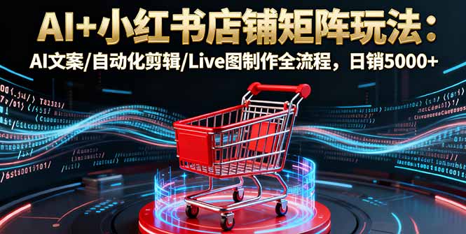 AI+小红书店铺矩阵玩法：AI文案/自动化剪辑/Live图制作全流程，日销5000+-问小徐资源库