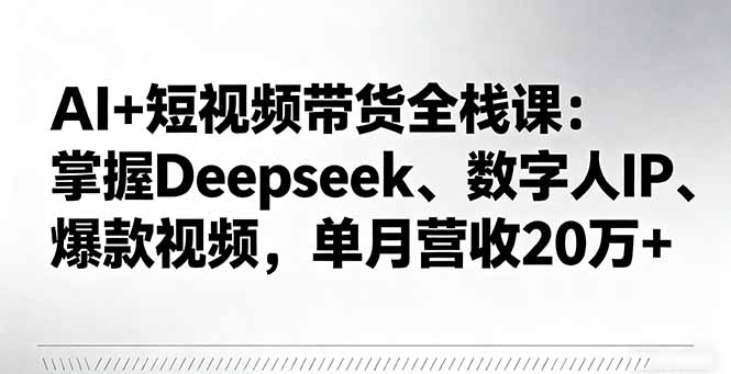 AI+短视频带货全栈课:掌握Deepseek、数字人IP、爆款视频,单月营收20万+-问小徐资源库