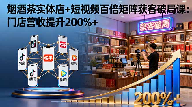 烟酒茶实体店+短视频百倍矩阵获客破局课：门店营收提升200%+-问小徐资源库