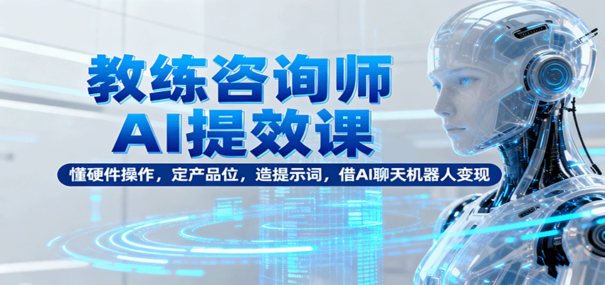 教练咨询师AI提效课：懂硬件操作，定产品位，造提示词，借AI聊天机器人变现-问小徐资源库