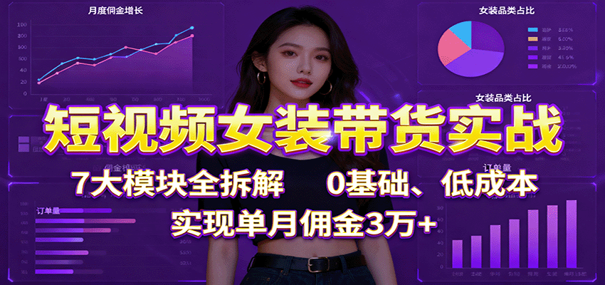 短视频女装带货实战：7大模块全拆解，0基础、低成本，实现单月佣金3万+-问小徐资源库