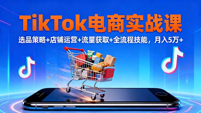 TikTok电商实战课10月，选品策略+店铺运营+流量获取+全流程技能，月入5万+-问小徐资源库