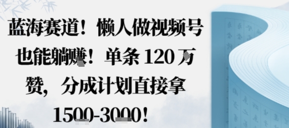 蓝海赛道，懒人做视频号也能躺挣，单条120W赞，分成计划直接拿1.5k，不用拍不用剪-问小徐资源库