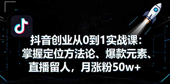 抖音创业从0到1实战课：掌握定位方法论、爆款元素、直播留人，月涨粉50w+-问小徐资源库