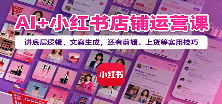 AI+小红书店铺运营课：讲底层逻辑、文案生成，还有剪辑、上货等实用技巧-问小徐资源库