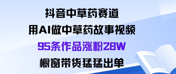 抖音中草药赛道,用Al做中草药故事视频95条作品涨粉28W,橱窗带货猛出单-问小徐资源库