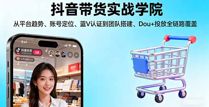 抖音带货实战学院:从平台趋势/账号定位/蓝V认证到团队搭建/Dou+投放全链路-问小徐资源库
