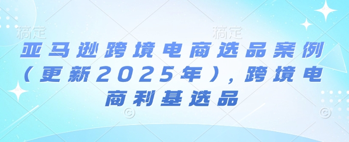 亚马逊跨境电商选品案例(更新2025年10月)，跨境电商利基选品-问小徐资源库