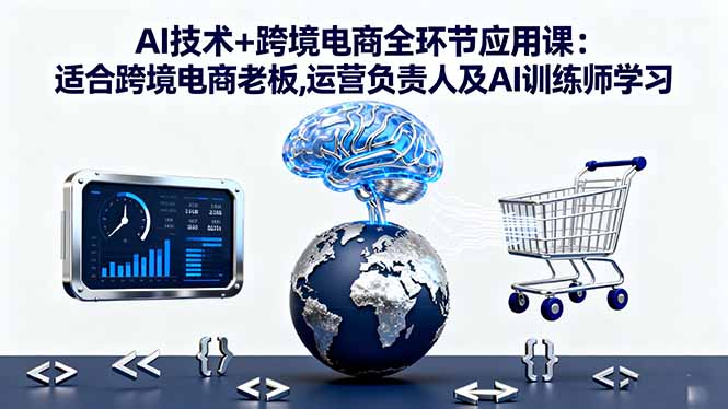 AI技术+跨境电商全环节应用课:适合跨境电商老板,运营负责人及AI训练师学习-问小徐资源库