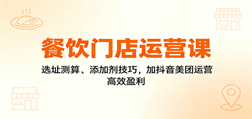 餐饮门店运营课：选址测算、添加剂技巧，加抖音美团运营，高效盈利-问小徐资源库