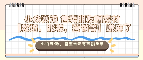 小众赛道售卖朋友圈素材【教培，服装，营销等】賺麻了，小白可做，甚至当天有可能出单-问小徐资源库