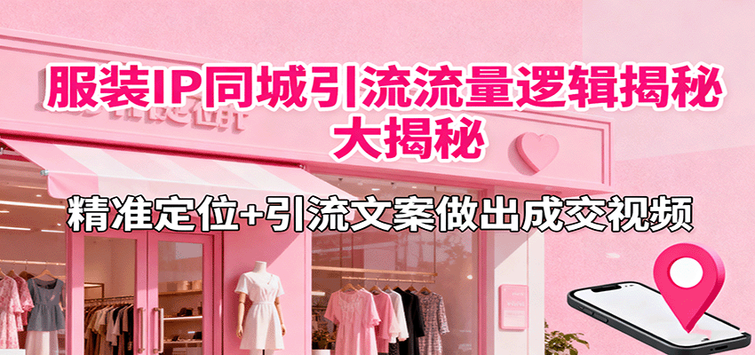 服装IP同城引流流量逻辑大揭秘，精准定位+引流文案做出成交视频-问小徐资源库