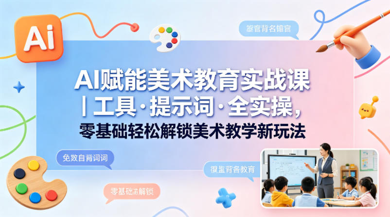 AI赋能美术教育实战课｜工具·提示词·全实操，零基础轻松解锁美术教学新玩法-问小徐资源库