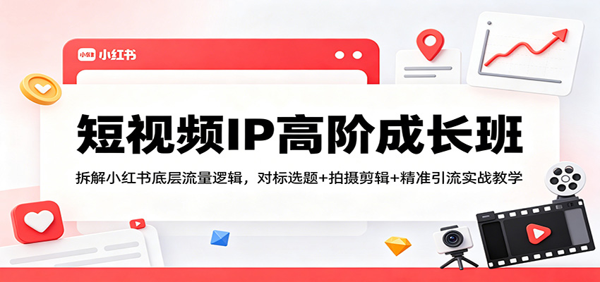 短视频IP高阶成长班：拆解小红书底层流量逻辑，对标选题+拍摄剪辑+ 精准引流实战教学-问小徐资源库