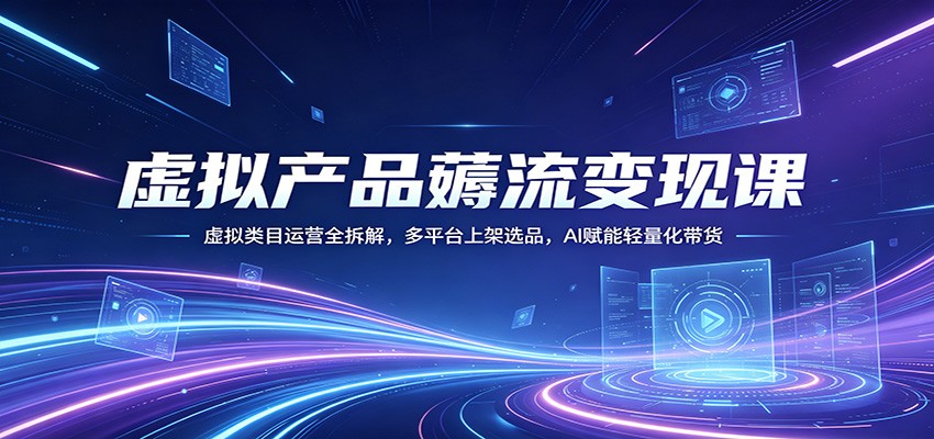 虚拟产品薅流变现课：虚拟类目运营全拆解，多平台上架选品，AI赋能轻量化带货-问小徐资源库