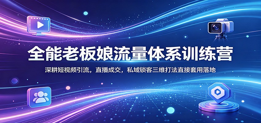 全能老板娘流量体系训练营：深耕短视频引流，直播成交，私域锁客三维打法直接套用落地-问小徐资源库