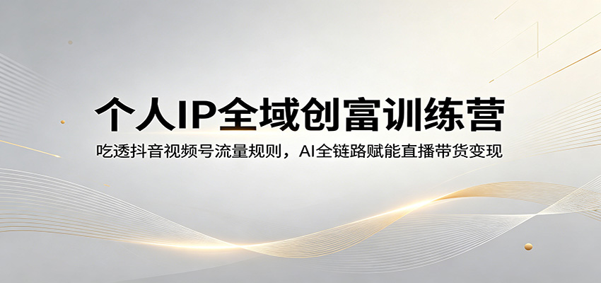 个人IP全域创富训练营：吃透抖音视频号流量规则，AI全链路赋能直播带货变现-问小徐资源库