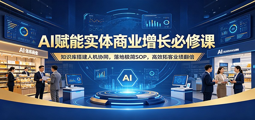 AI赋能实体商业增长必修课：知识库搭建人机协同，落地极简SOP，高效拓客业绩翻倍-问小徐资源库