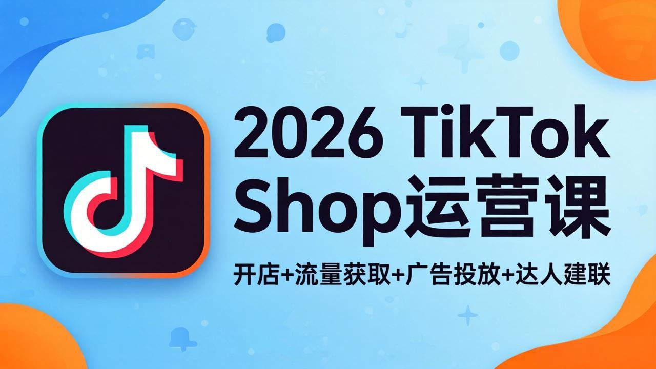 2026TikTok Shop运营课：开店+流量获取+广告投放+达人建联，解锁海外电商掘金路径-问小徐资源库