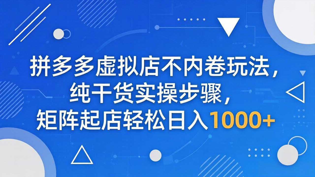 拼多多虚拟店不内卷玩法，纯干货实操步骤，矩阵起店轻松日入 1000+-问小徐资源库